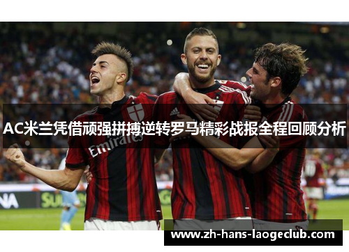 AC米兰凭借顽强拼搏逆转罗马精彩战报全程回顾分析