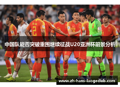 中国队能否突破重围继续征战U20亚洲杯前景分析