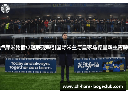 卢库米凭借卓越表现吸引国际米兰与皇家马德里双重青睐