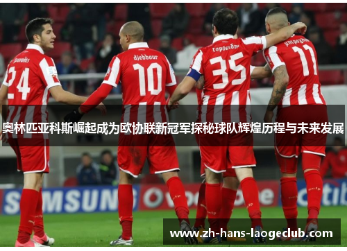 奥林匹亚科斯崛起成为欧协联新冠军探秘球队辉煌历程与未来发展