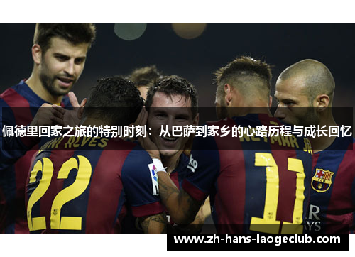 佩德里回家之旅的特别时刻：从巴萨到家乡的心路历程与成长回忆