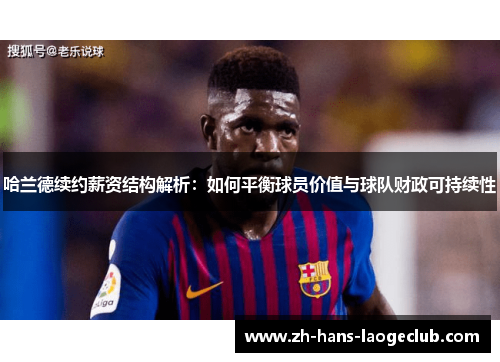 哈兰德续约薪资结构解析：如何平衡球员价值与球队财政可持续性