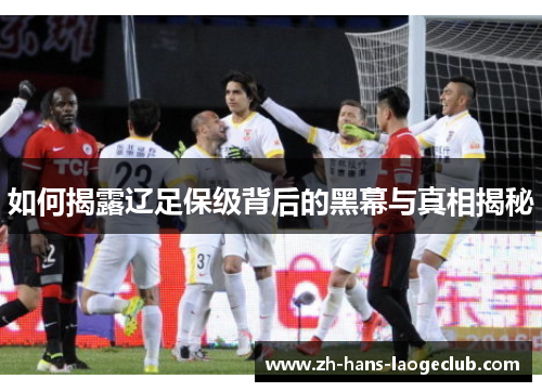 如何揭露辽足保级背后的黑幕与真相揭秘