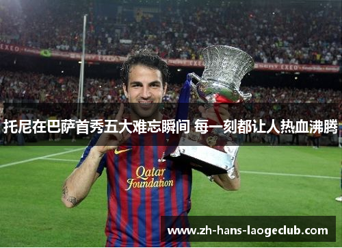 托尼在巴萨首秀五大难忘瞬间 每一刻都让人热血沸腾