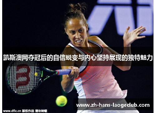 凯斯澳网夺冠后的自信蜕变与内心坚持展现的独特魅力