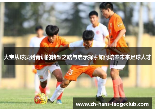 大宝从球员到青训的转型之路与启示探索如何培养未来足球人才