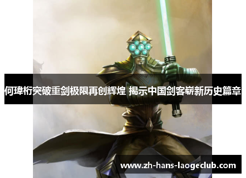 何瑋桁突破重剑极限再创辉煌 揭示中国剑客崭新历史篇章