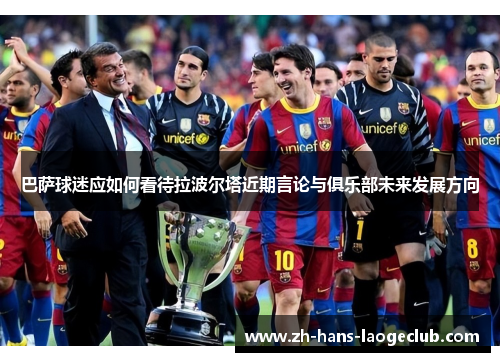 巴萨球迷应如何看待拉波尔塔近期言论与俱乐部未来发展方向