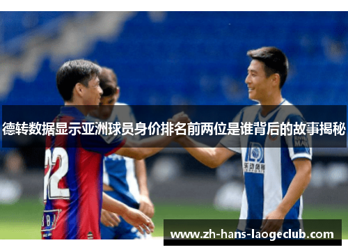 德转数据显示亚洲球员身价排名前两位是谁背后的故事揭秘