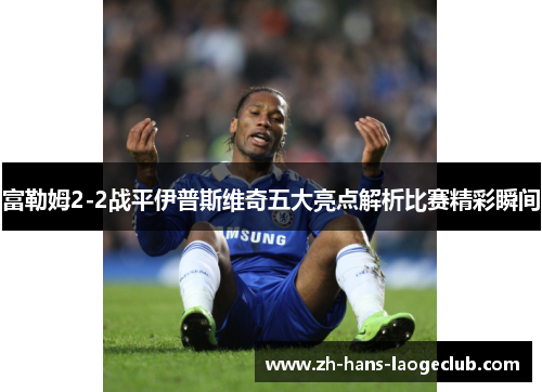 富勒姆2-2战平伊普斯维奇五大亮点解析比赛精彩瞬间