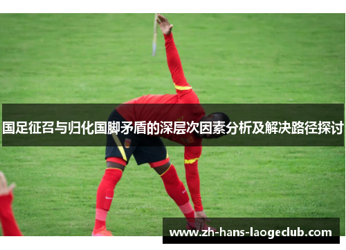 国足征召与归化国脚矛盾的深层次因素分析及解决路径探讨