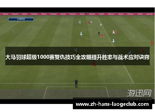 大马羽球超级1000赛复仇技巧全攻略提升胜率与战术应对诀窍