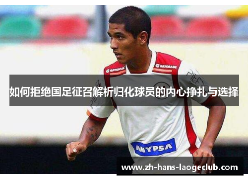 如何拒绝国足征召解析归化球员的内心挣扎与选择