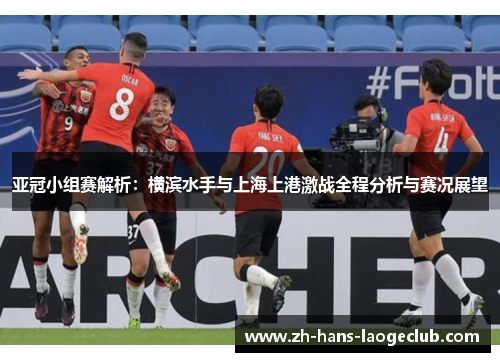 亚冠小组赛解析：横滨水手与上海上港激战全程分析与赛况展望