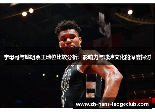 字母哥与姚明票王地位比较分析：影响力与球迷文化的深度探讨