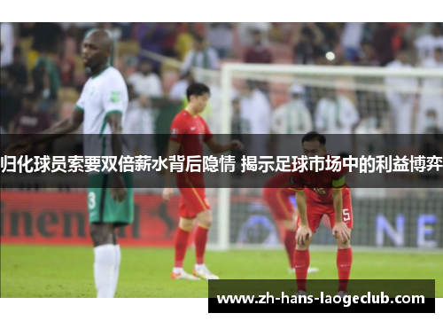 归化球员索要双倍薪水背后隐情 揭示足球市场中的利益博弈