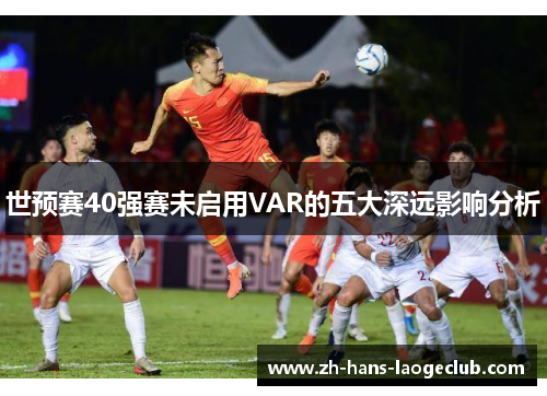 世预赛40强赛未启用VAR的五大深远影响分析