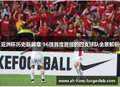 亚洲杯历史新篇章 16强首度晋级的四支球队全景解析