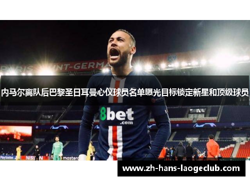 内马尔离队后巴黎圣日耳曼心仪球员名单曝光目标锁定新星和顶级球员