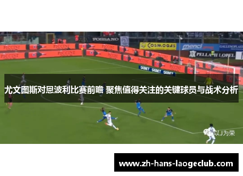尤文图斯对恩波利比赛前瞻 聚焦值得关注的关键球员与战术分析