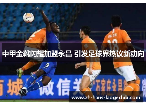 中甲金靴闪耀加盟永昌 引发足球界热议新动向