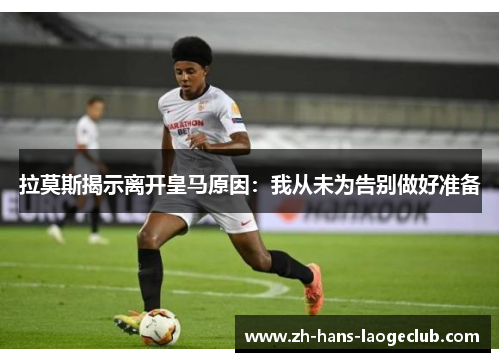 拉莫斯揭示离开皇马原因：我从未为告别做好准备