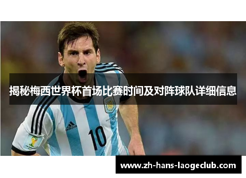 揭秘梅西世界杯首场比赛时间及对阵球队详细信息