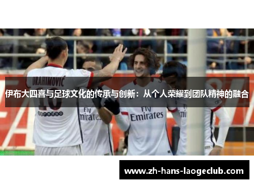 伊布大四喜与足球文化的传承与创新：从个人荣耀到团队精神的融合