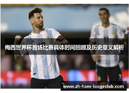 梅西世界杯首场比赛具体时间回顾及历史意义解析
