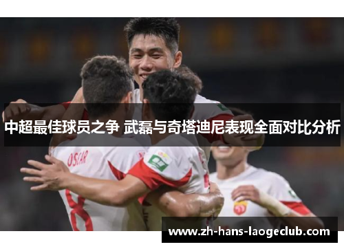 中超最佳球员之争 武磊与奇塔迪尼表现全面对比分析