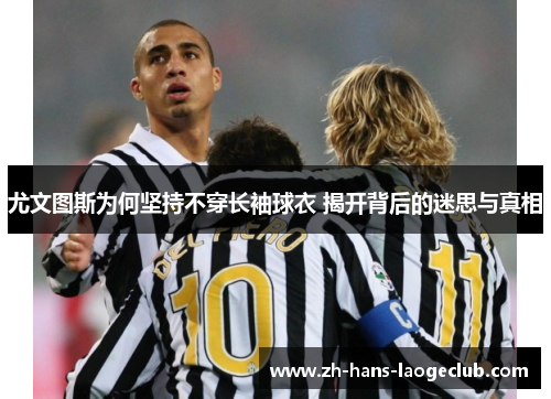 尤文图斯为何坚持不穿长袖球衣 揭开背后的迷思与真相