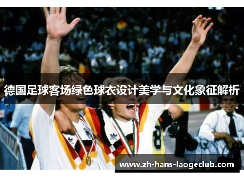 德国足球客场绿色球衣设计美学与文化象征解析