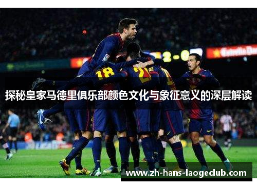 探秘皇家马德里俱乐部颜色文化与象征意义的深层解读