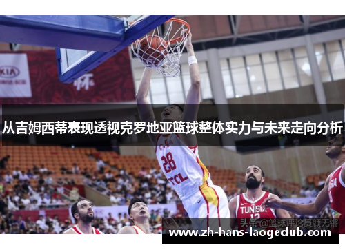 从吉姆西蒂表现透视克罗地亚篮球整体实力与未来走向分析