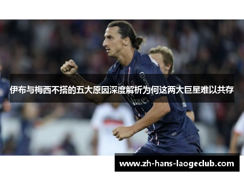 伊布与梅西不搭的五大原因深度解析为何这两大巨星难以共存