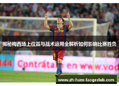 揭秘梅西场上位置与战术运用全解析如何影响比赛胜负