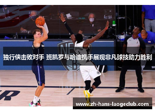 独行侠击败对手 班凯罗与哈迪携手展现非凡球技助力胜利