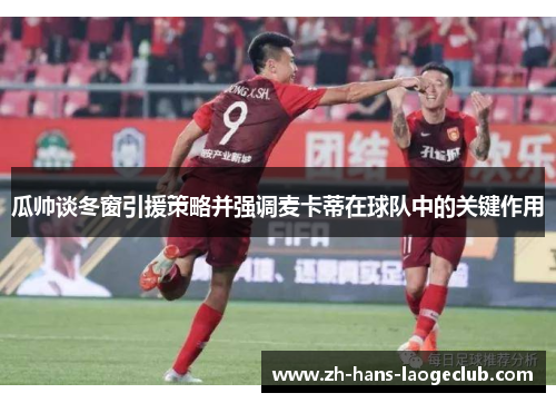 瓜帅谈冬窗引援策略并强调麦卡蒂在球队中的关键作用