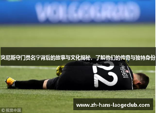 突尼斯守门员名字背后的故事与文化揭秘，了解他们的传奇与独特身份