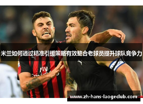 米兰如何通过精准引援策略有效整合老球员提升球队竞争力