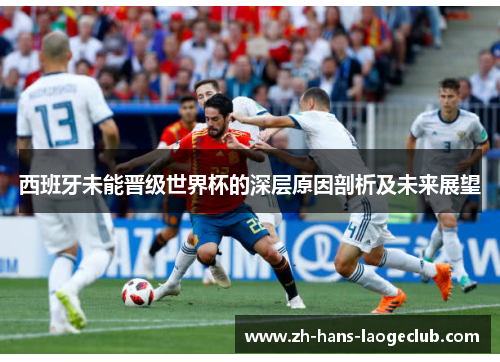 西班牙未能晋级世界杯的深层原因剖析及未来展望