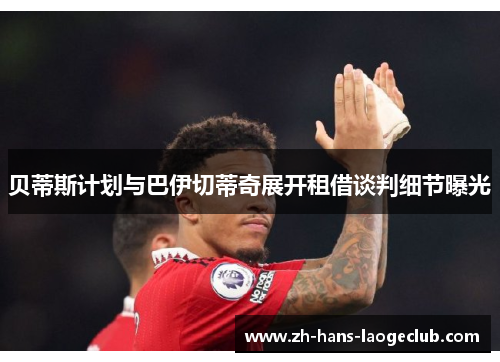 贝蒂斯计划与巴伊切蒂奇展开租借谈判细节曝光