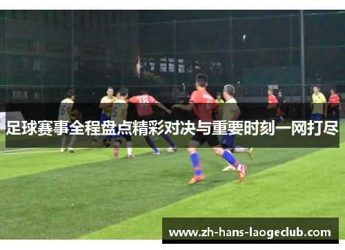 足球赛事全程盘点精彩对决与重要时刻一网打尽