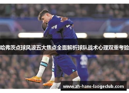哈弗茨点球风波五大焦点全面解析球队战术心理双重考验