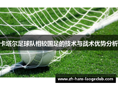 卡塔尔足球队相较国足的技术与战术优势分析