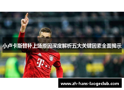 小卢卡斯替补上场原因深度解析五大关键因素全面揭示