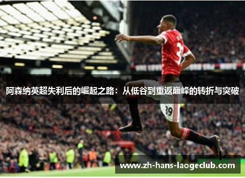 阿森纳英超失利后的崛起之路：从低谷到重返巅峰的转折与突破
