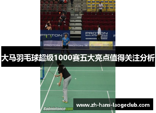 大马羽毛球超级1000赛五大亮点值得关注分析