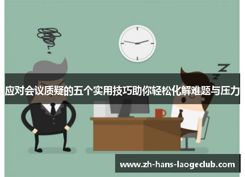 应对会议质疑的五个实用技巧助你轻松化解难题与压力 应对会议质疑的五个实用技巧助你轻松化解难题与压力