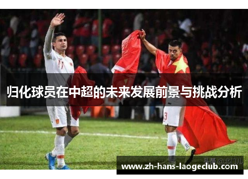 归化球员在中超的未来发展前景与挑战分析 归化球员在中超的未来发展前景与挑战分析